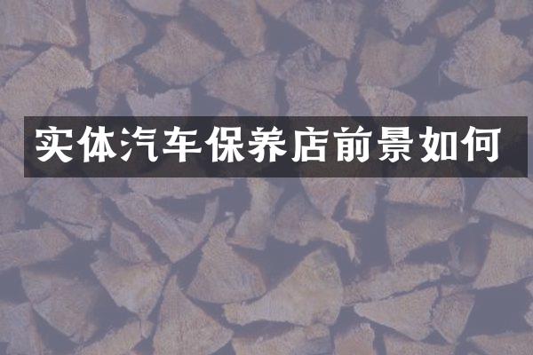 实体汽车保养店前景如何