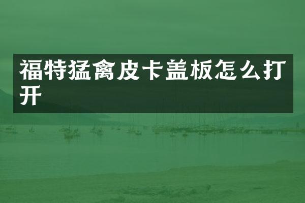 福特猛禽皮卡盖板怎么打开