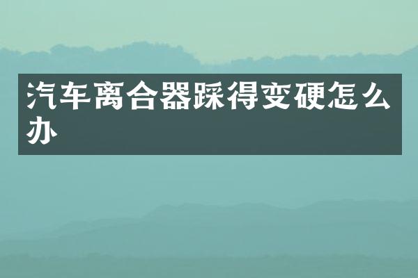 汽车离合器踩得变硬怎么办