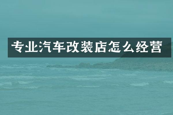 专业汽车改装店怎么经营