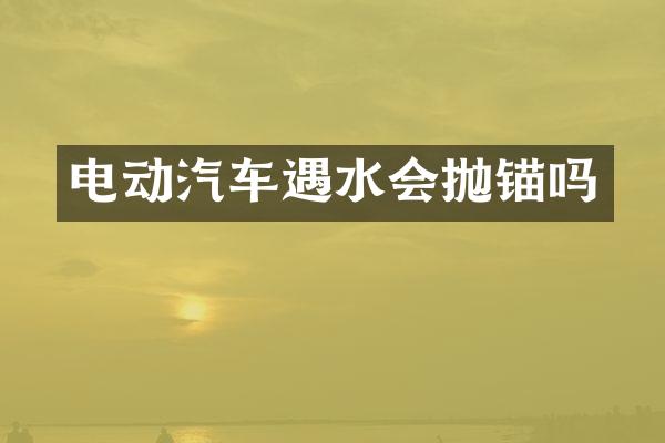 电动汽车遇水会抛锚吗
