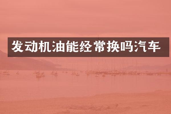 发动机油能经常换吗汽车