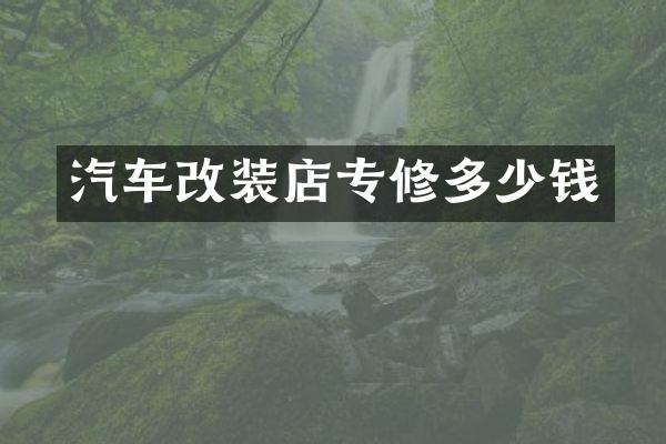 汽车改装店专修多少钱