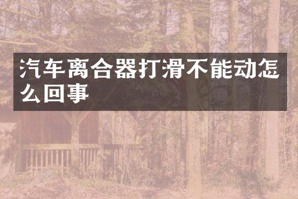 汽车离合器打滑不能动怎么回事