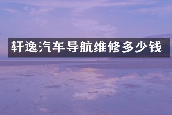 轩逸汽车导航维修多少钱