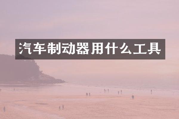 汽车制动器用什么工具