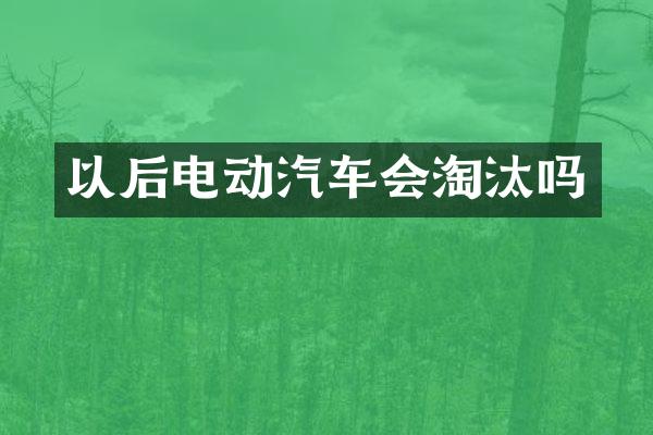 以后电动汽车会淘汰吗