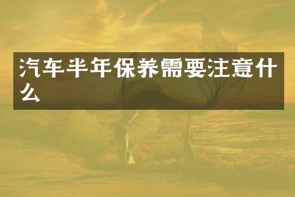 汽车半年保养需要注意什么