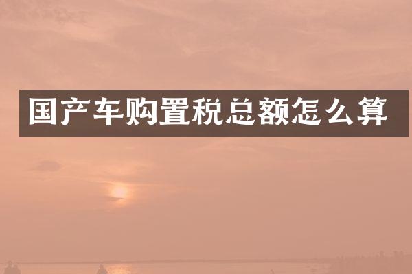 国产车购置税总额怎么算