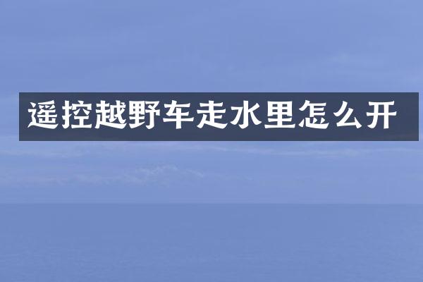 遥控越野车走水里怎么开