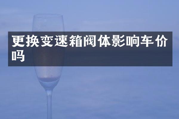 更换变速箱阀体影响车价吗