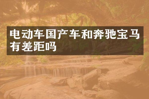 电动车国产车和奔驰宝马有差距吗