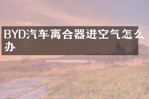 BYD汽车离合器进空气怎么办