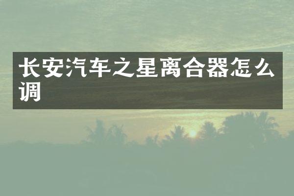 长安汽车之星离合器怎么调