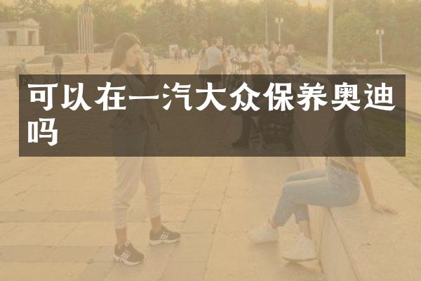 可以在一汽大众保养奥迪吗