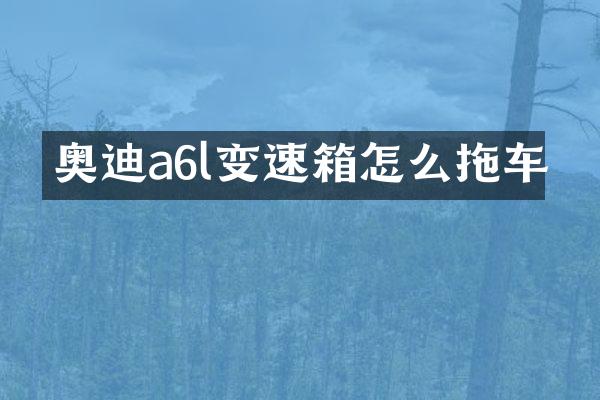 奥迪a6l变速箱怎么拖车