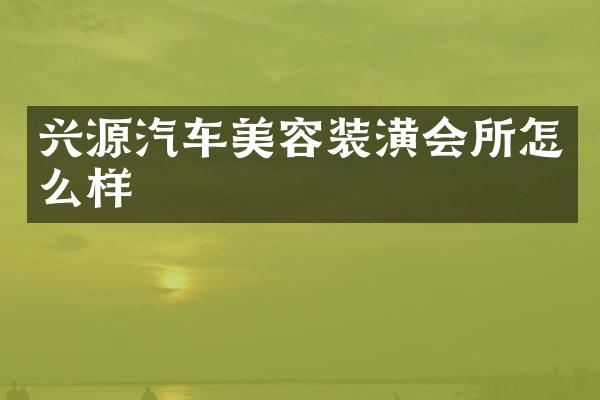 兴源汽车美容装潢会所怎么样