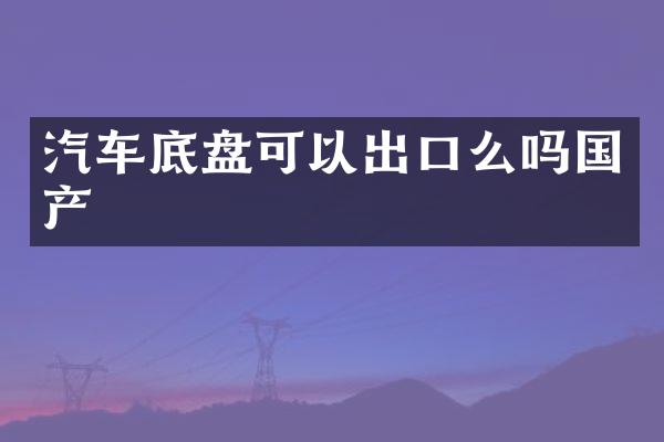 汽车底盘可以出口么吗国产