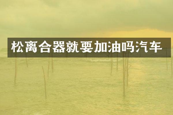 松离合器就要加油吗汽车