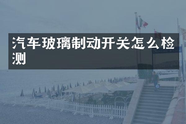 汽车玻璃制动开关怎么检测