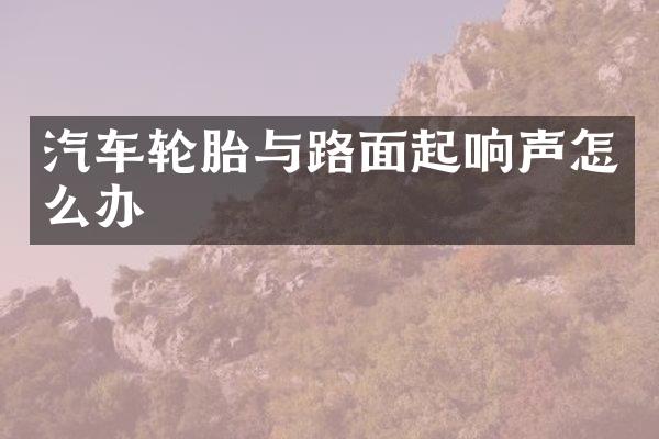 汽车轮胎与路面起响声怎么办