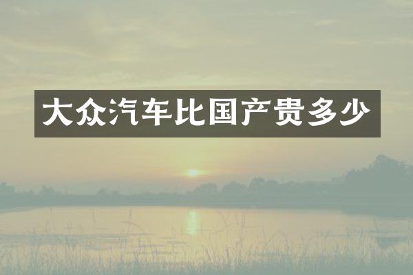 大众汽车比国产贵多少