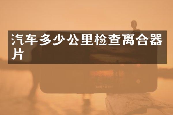 汽车多少公里检查离合器片