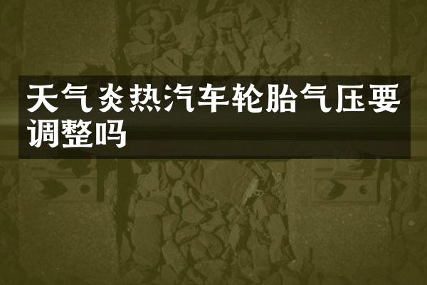 天气炎热汽车轮胎气压要调整吗