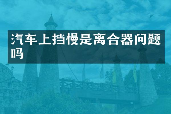 汽车上挡慢是离合器问题吗