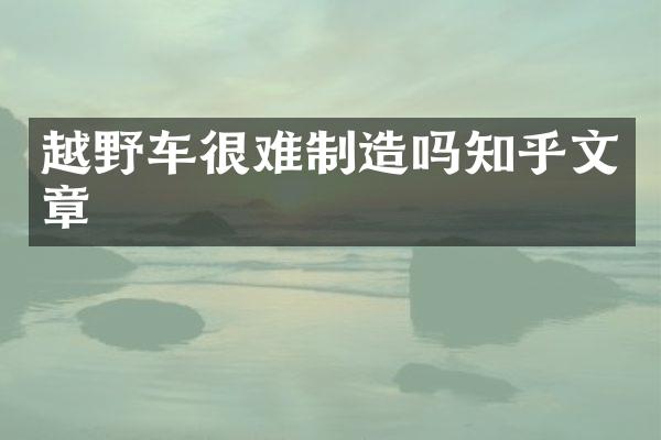 越野车很难制造吗知乎文章