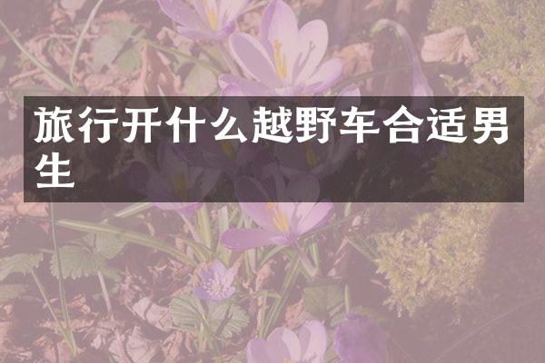 旅行开什么越野车合适男生