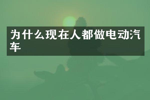 为什么现在人都做电动汽车