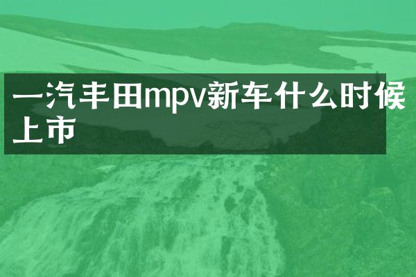 一汽丰田mpv新车什么时候上市
