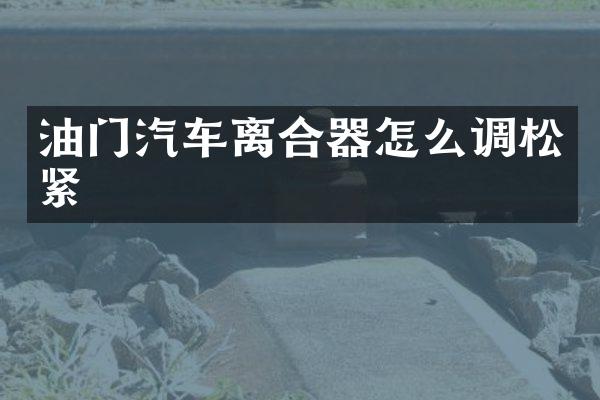 油门汽车离合器怎么调松紧