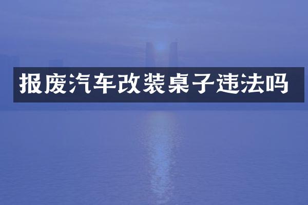 报废汽车改装桌子违法吗