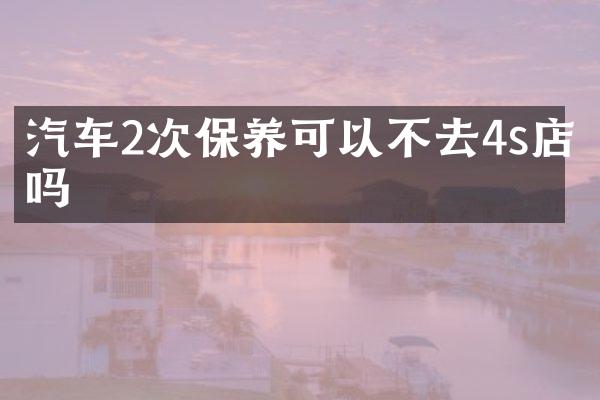汽车2次保养可以不去4s店吗