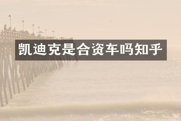 凯迪克是合资车吗知乎
