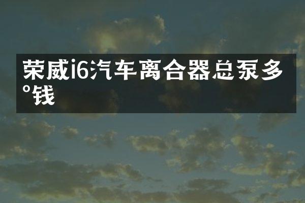 荣威i6汽车离合器总泵多少钱