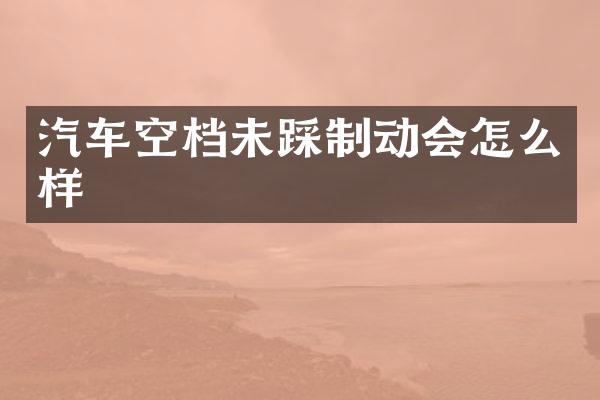 汽车空档未踩制动会怎么样