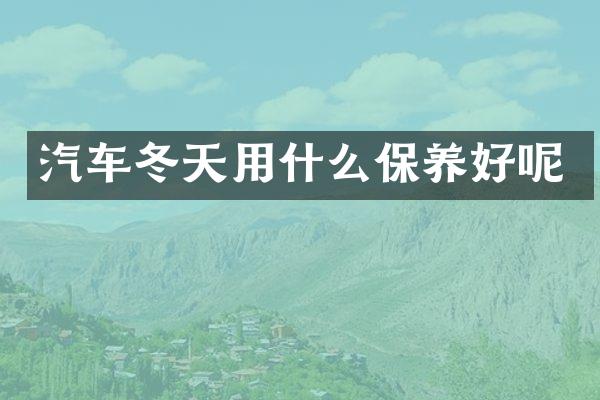 汽车冬天用什么保养好呢