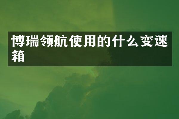 博瑞领航使用的什么变速箱