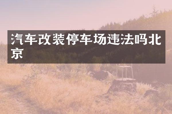 汽车改装停车场违法吗北京