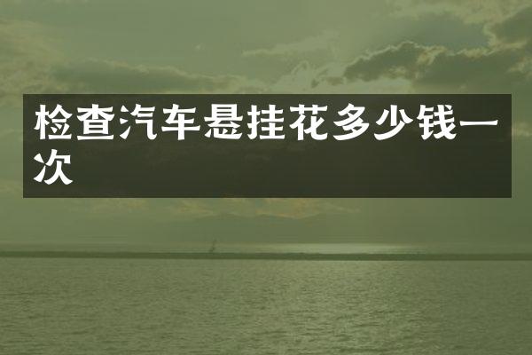 检查汽车悬挂花多少钱一次