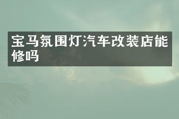 宝马氛围灯汽车改装店能修吗
