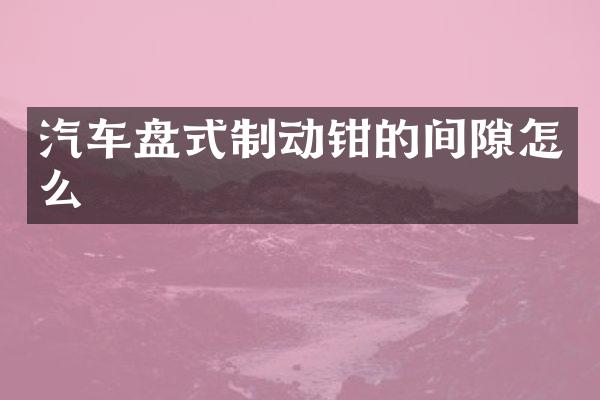 汽车盘式制动钳的间隙怎么