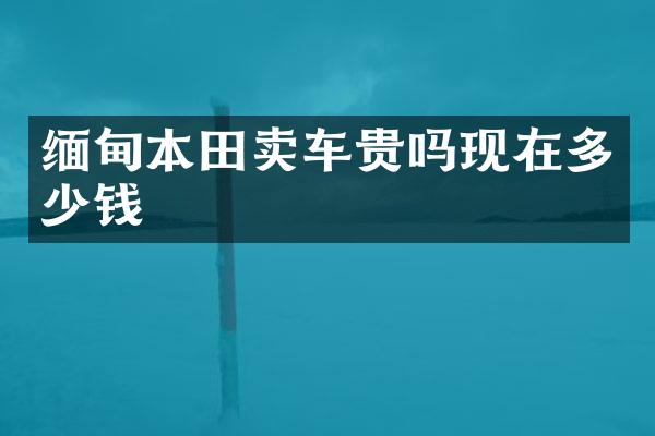 缅甸本田卖车贵吗现在多少钱