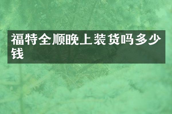福特全顺晚上装货吗多少钱
