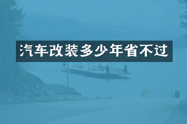 汽车改装多少年省不过