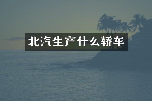 北汽生产什么轿车