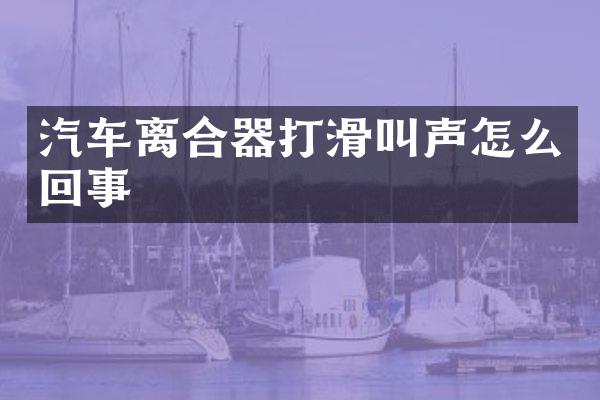 汽车离合器打滑叫声怎么回事